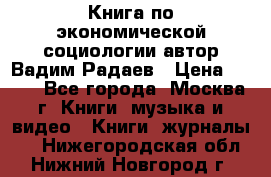 Книга по экономической социологии автор Вадим Радаев › Цена ­ 400 - Все города, Москва г. Книги, музыка и видео » Книги, журналы   . Нижегородская обл.,Нижний Новгород г.